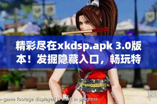 精彩尽在xkdsp.apk 3.0版本！发掘隐藏入口，畅玩特色游戏(1)