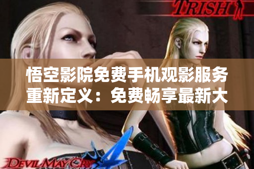 悟空影院免费手机观影服务重新定义：免费畅享最新大片！