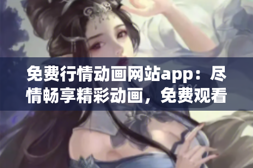 免费行情动画网站app：尽情畅享精彩动画，免费观看最新行情资讯(1)