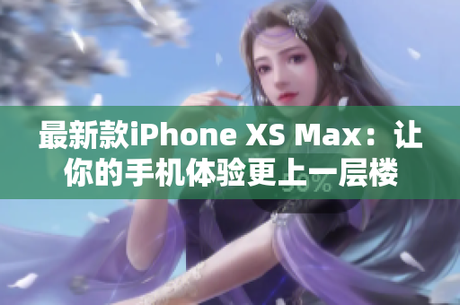 最新款iPhone XS Max：让你的手机体验更上一层楼