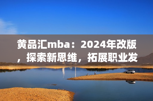 黄品汇mba：2024年改版，探索新思维，拓展职业发展(1)