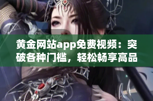 黄金网站app免费视频：突破各种门槛，轻松畅享高品质影音服务(1)