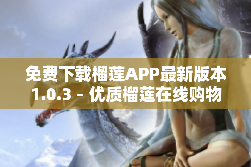 免费下载榴莲APP最新版本1.0.3 – 优质榴莲在线购物平台