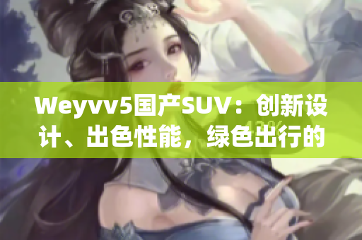 Weyvv5国产SUV：创新设计、出色性能，绿色出行的理想选择