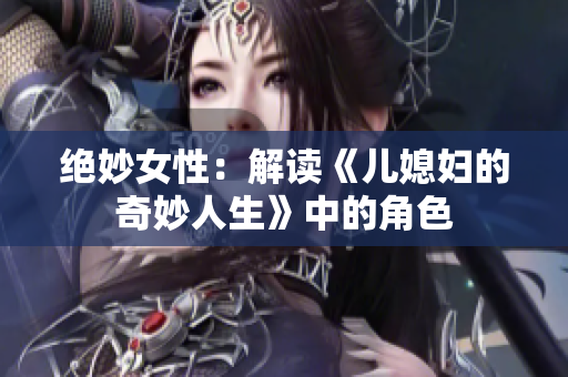 绝妙女性：解读《儿媳妇的奇妙人生》中的角色