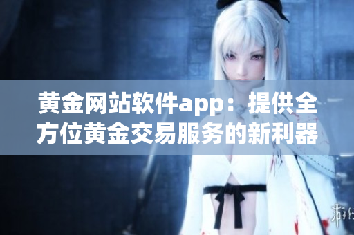 黄金网站软件app：提供全方位黄金交易服务的新利器