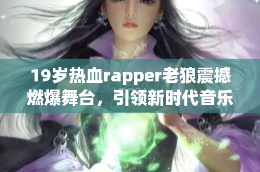 19岁热血rapper老狼震撼燃爆舞台，引领新时代音乐潮流