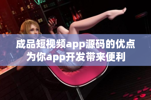 成品短视频app源码的优点为你app开发带来便利