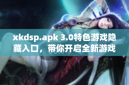 xkdsp.apk 3.0特色游戏隐藏入口，带你开启全新游戏体验