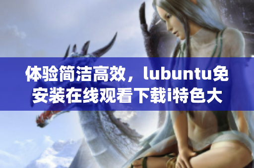 体验简洁高效，lubuntu免安装在线观看下载i特色大揭秘(1)