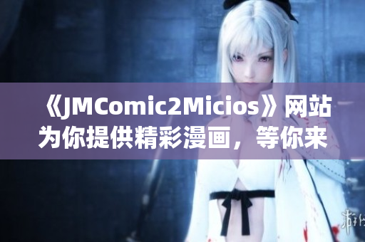 《JMComic2Micios》网站为你提供精彩漫画，等你来发现！(1)