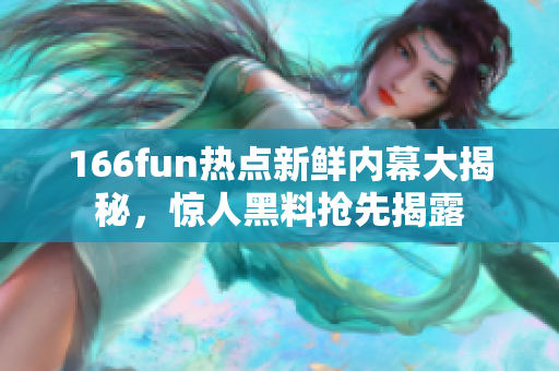 166fun热点新鲜内幕大揭秘，惊人黑料抢先揭露