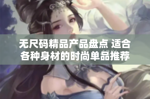 无尺码精品产品盘点 适合各种身材的时尚单品推荐