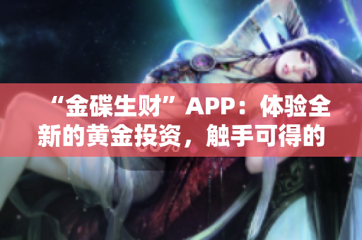 “金碟生财”APP：体验全新的黄金投资，触手可得的财富机会！