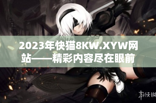 2023年快猫8KW.XYW网站——精彩内容尽在眼前