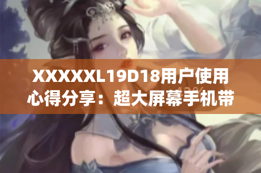 XXXXXL19D18用户使用心得分享：超大屏幕手机带来全新体验(1)