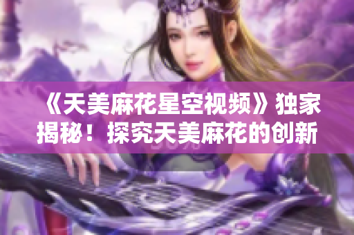 《天美麻花星空视频》独家揭秘！探究天美麻花的创新之路