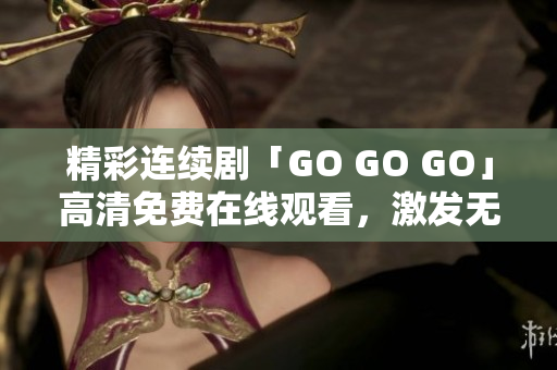 精彩连续剧「GO GO GO」高清免费在线观看，激发无限乐趣！