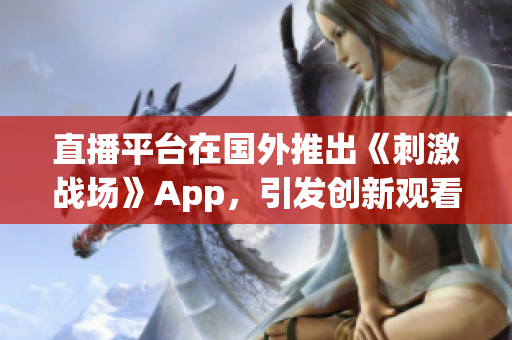 直播平台在国外推出《刺激战场》App，引发创新观看体验的热潮