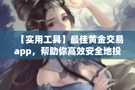 【实用工具】最佳黄金交易app，帮助你高效安全地投资黄金！