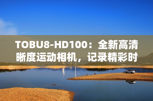 TOBU8-HD100：全新高清晰度运动相机，记录精彩时刻