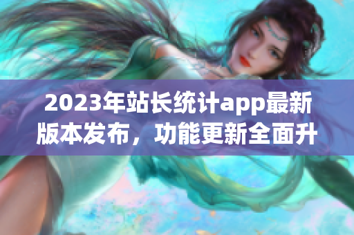 2023年站长统计app最新版本发布，功能更新全面升级