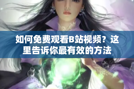 如何免费观看B站视频？这里告诉你最有效的方法