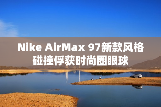 Nike AirMax 97新款风格碰撞俘获时尚圈眼球