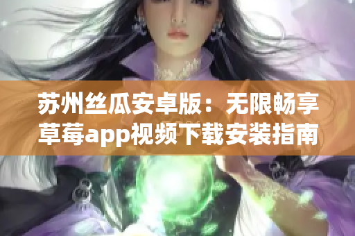 苏州丝瓜安卓版：无限畅享草莓app视频下载安装指南