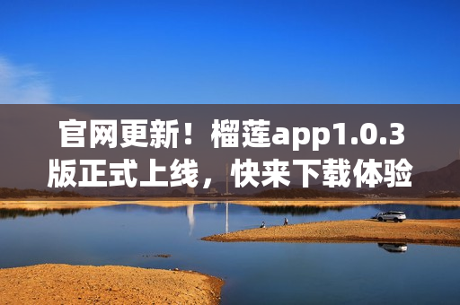 官网更新！榴莲app1.0.3版正式上线，快来下载体验吧！