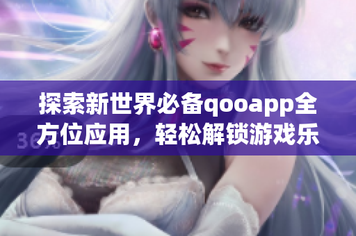 探索新世界必备qooapp全方位应用，轻松解锁游戏乐趣