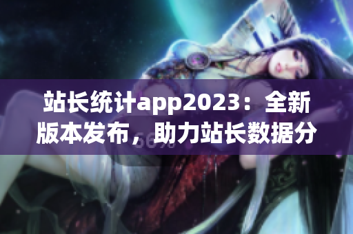 站长统计app2023：全新版本发布，助力站长数据分析与优化(1)