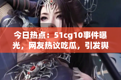 今日热点：51cg10事件曝光，网友热议吃瓜，引发舆论热烈讨论(1)