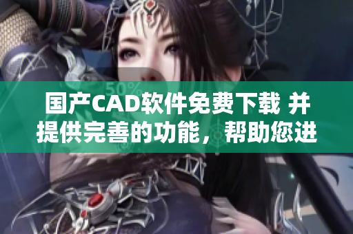 国产CAD软件免费下载 并提供完善的功能，帮助您进行高效设计