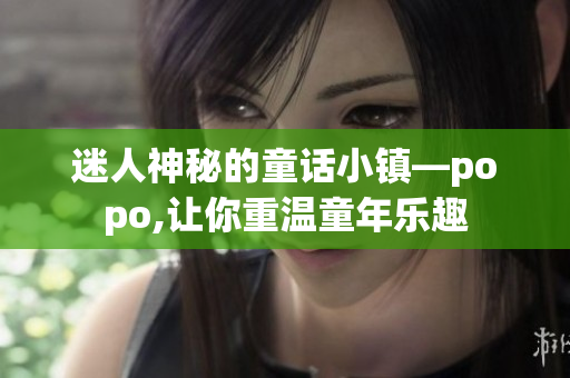 迷人神秘的童话小镇—popo,让你重温童年乐趣