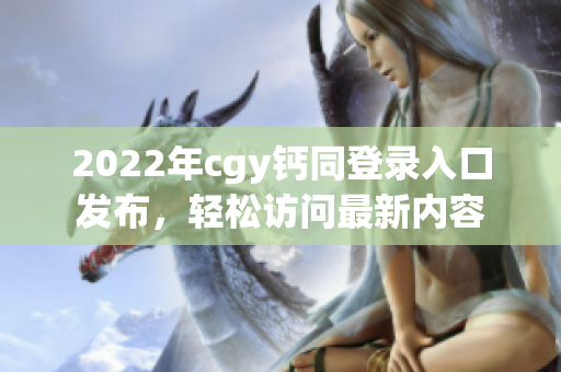 2022年cgy钙同登录入口发布，轻松访问最新内容