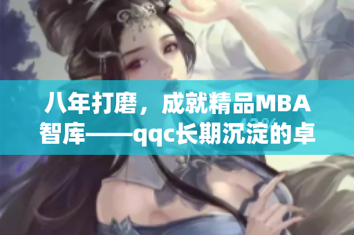 八年打磨，成就精品MBA智库——qqc长期沉淀的卓越质量(1)