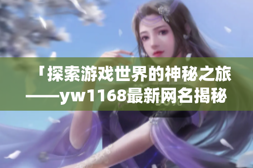 「探索游戏世界的神秘之旅——yw1168最新网名揭秘」