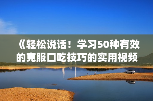 《轻松说话！学习50种有效的克服口吃技巧的实用视频教程》(1)