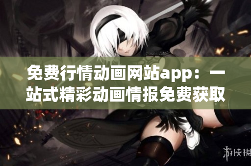 免费行情动画网站app：一站式精彩动画情报免费获取