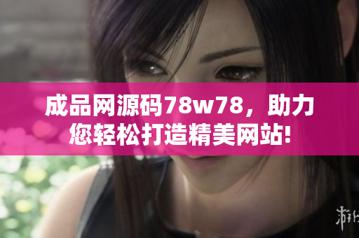 成品网源码78w78，助力您轻松打造精美网站!