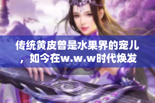 传统黄皮曾是水果界的宠儿，如今在w.w.w时代焕发新生