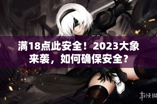 满18点此安全！2023大象来袭，如何确保安全？