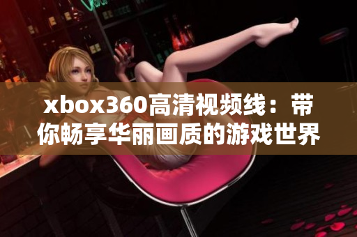 xbox360高清视频线：带你畅享华丽画质的游戏世界