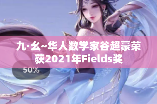 九·幺~华人数学家谷超豪荣获2021年Fields奖