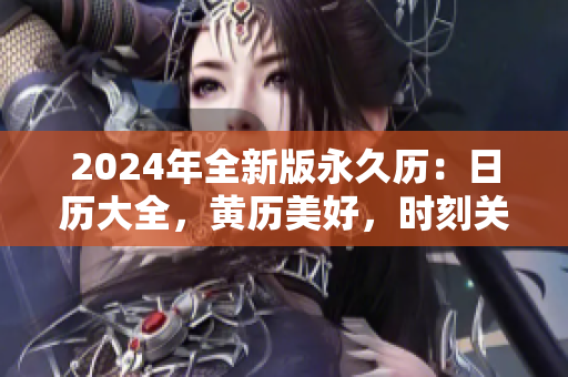 2024年全新版永久历：日历大全，黄历美好，时刻关注日常生活