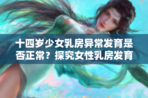 十四岁少女乳房异常发育是否正常？探究女性乳房发育规律