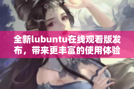 全新lubuntu在线观看版发布，带来更丰富的使用体验