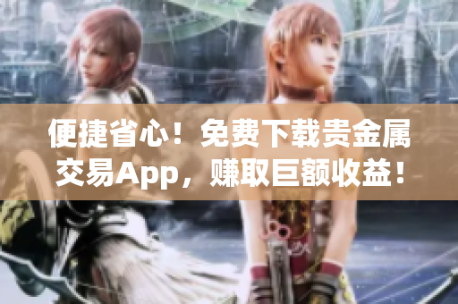 便捷省心！免费下载贵金属交易App，赚取巨额收益！