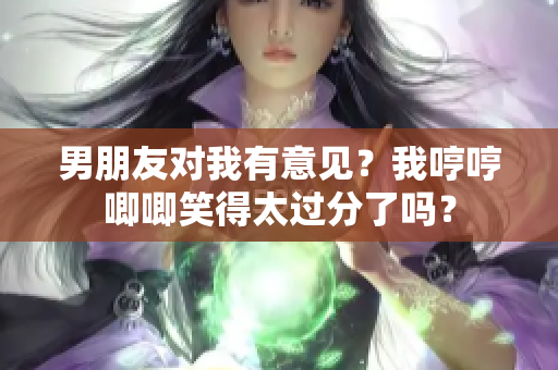 男朋友对我有意见？我哼哼唧唧笑得太过分了吗？